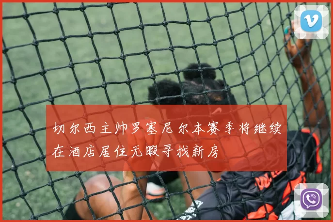 切尔西主帅罗塞尼尔本赛季将继续在酒店居住无暇寻找新房