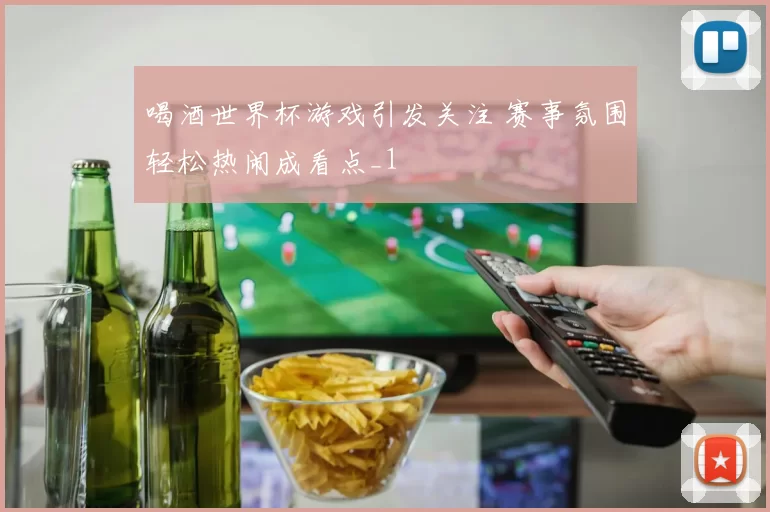 喝酒世界杯游戏引发关注 赛事氛围轻松热闹成看点_1