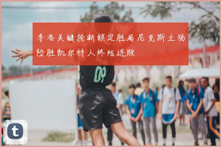 李洛关键抢断锁定胜局尼克斯主场险胜凯尔特人终结连败