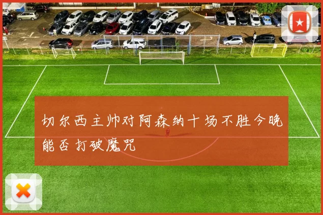 切尔西主帅对阿森纳十场不胜今晚能否打破魔咒