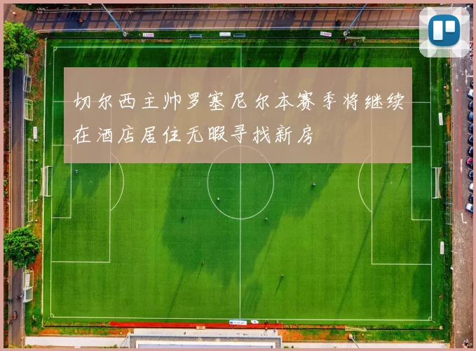 切尔西主帅罗塞尼尔本赛季将继续在酒店居住无暇寻找新房