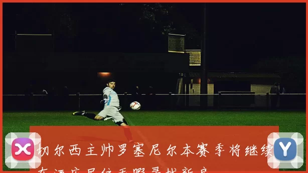 切尔西主帅罗塞尼尔本赛季将继续在酒店居住无暇寻找新房