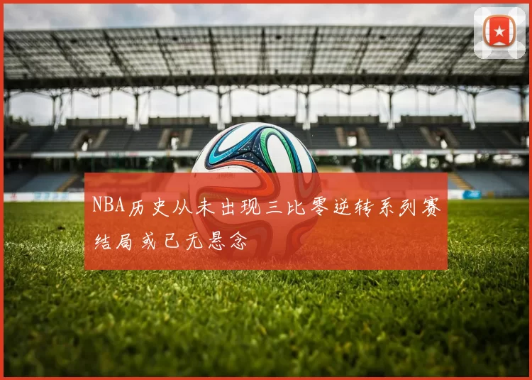 NBA历史从未出现三比零逆转系列赛结局或已无悬念
