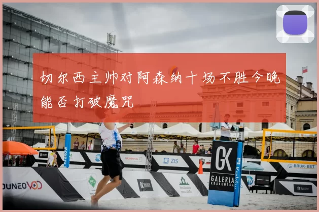 切尔西主帅对阿森纳十场不胜今晚能否打破魔咒