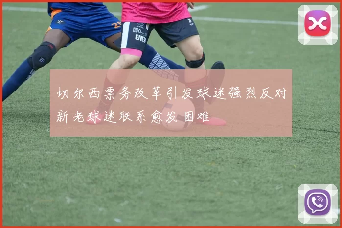 切尔西票务改革引发球迷强烈反对新老球迷联系愈发困难