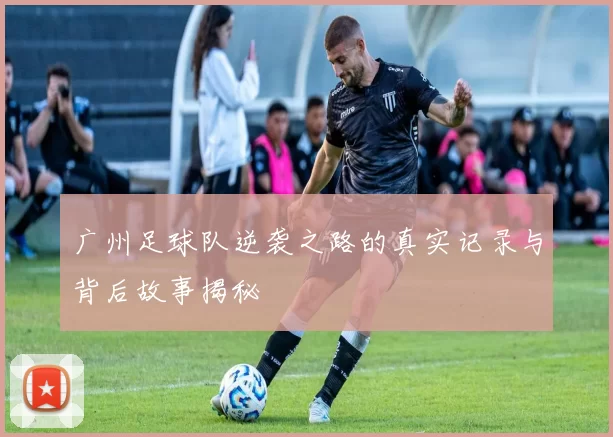 广州足球队逆袭之路的真实记录与背后故事揭秘