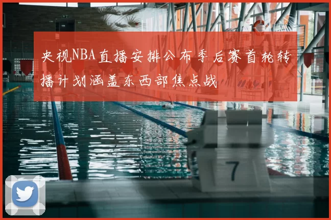 央视NBA直播安排公布季后赛首轮转播计划涵盖东西部焦点战