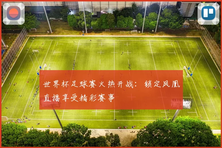 世界杯足球赛火热开战：锁定凤凰直播享受精彩赛事