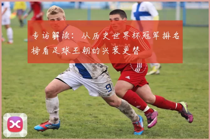 专访解读:从历史世界杯冠军排名榜看足球王朝的兴衰更替