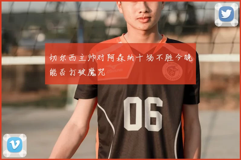 切尔西主帅对阿森纳十场不胜今晚能否打破魔咒