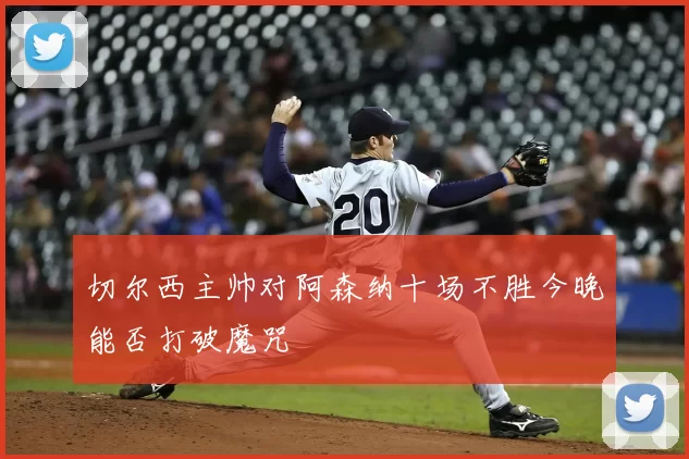 切尔西主帅对阿森纳十场不胜今晚能否打破魔咒