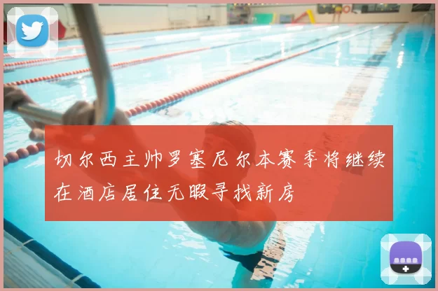 切尔西主帅罗塞尼尔本赛季将继续在酒店居住无暇寻找新房