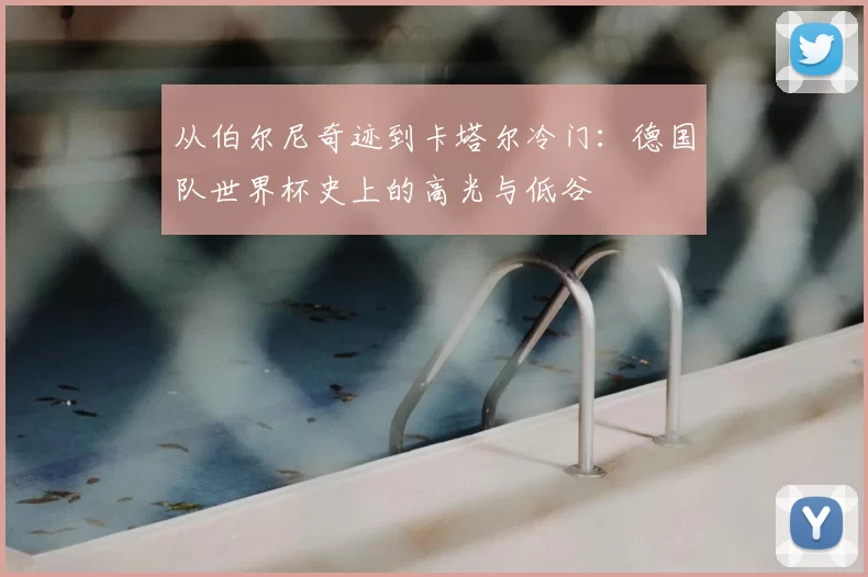 从伯尔尼奇迹到卡塔尔冷门：德国队世界杯史上的高光与低谷