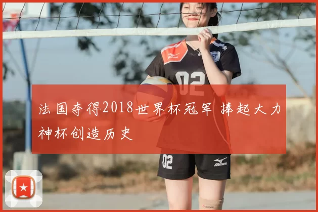 法国夺得2018世界杯冠军 捧起大力神杯创造历史