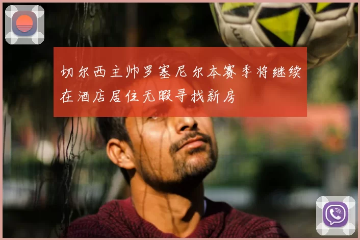 切尔西主帅罗塞尼尔本赛季将继续在酒店居住无暇寻找新房