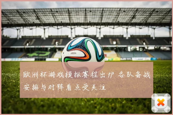欧洲杯游戏模拟赛程出炉 各队备战安排与对阵看点受关注
