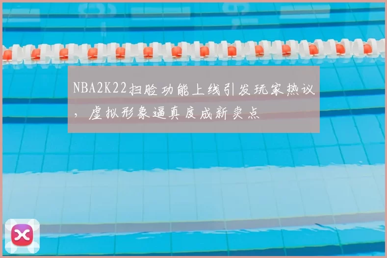 NBA2K22扫脸功能上线引发玩家热议，虚拟形象逼真度成新卖点