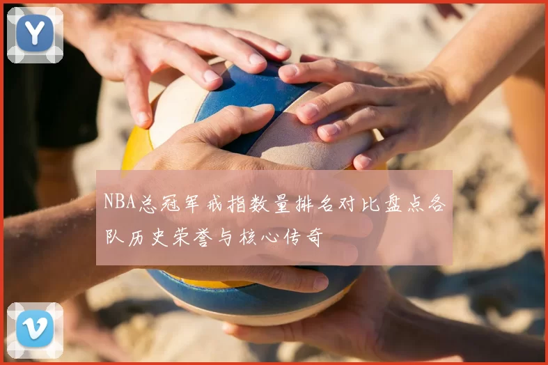 NBA总冠军戒指数量排名对比盘点各队历史荣誉与核心传奇
