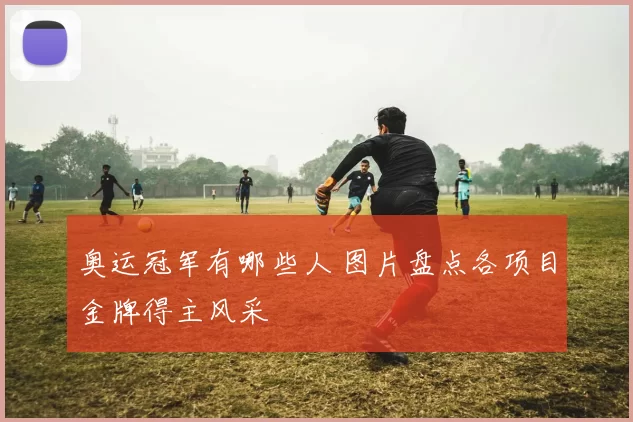 奥运冠军有哪些人 图片盘点各项目金牌得主风采