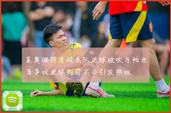莱奥晒照质疑美队进球被吹与帕尔马争议进球判罚不公引发热议