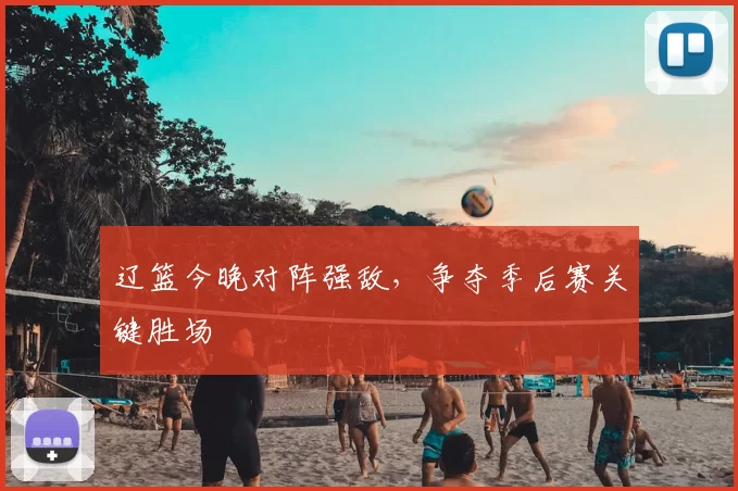 辽篮今晚对阵强敌，争夺季后赛关键胜场