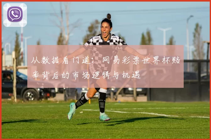 从数据看门道:网易彩票世界杯赔率背后的市场逻辑与机遇
