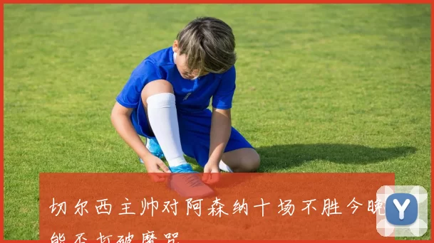切尔西主帅对阿森纳十场不胜今晚能否打破魔咒