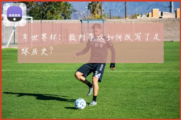 年世界杯：裁判争议如何改写了足球历史？