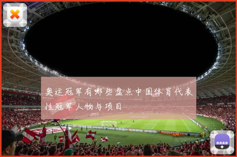 奥运冠军有哪些盘点中国体育代表性冠军人物与项目