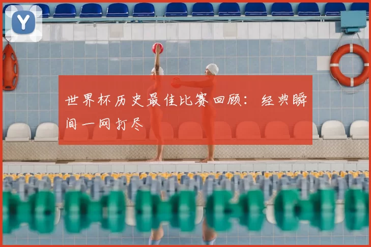 世界杯历史最佳比赛回顾：经典瞬间一网打尽