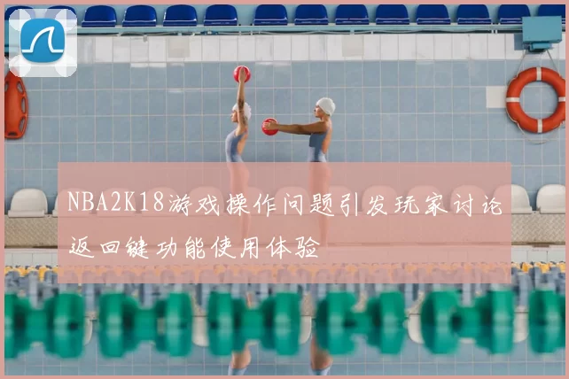 NBA2K18游戏操作问题引发玩家讨论返回键功能使用体验