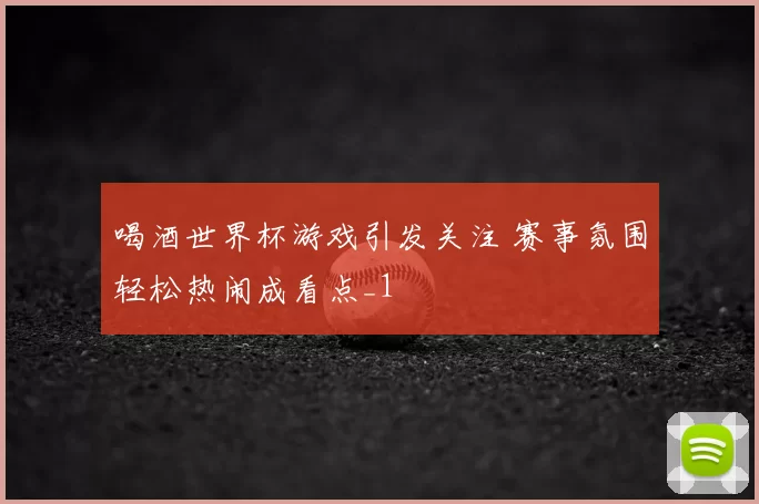喝酒世界杯游戏引发关注 赛事氛围轻松热闹成看点_1