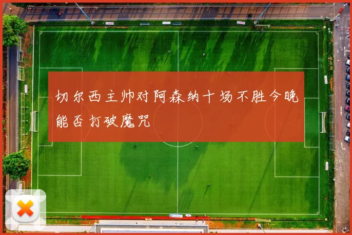 切尔西主帅对阿森纳十场不胜今晚能否打破魔咒