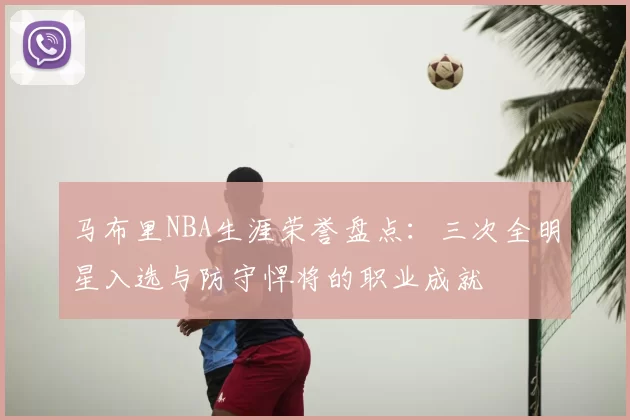 马布里NBA生涯荣誉盘点：三次全明星入选与防守悍将的职业成就