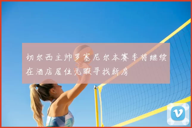 切尔西主帅罗塞尼尔本赛季将继续在酒店居住无暇寻找新房