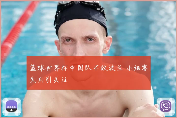 篮球世界杯中国队不敌波兰 小组赛失利引关注