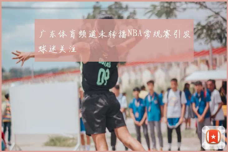 广东体育频道未转播NBA常规赛引发球迷关注