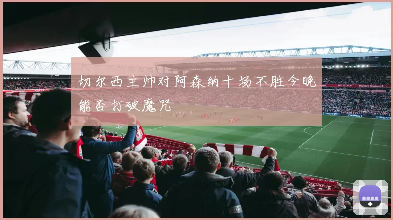 切尔西主帅对阿森纳十场不胜今晚能否打破魔咒
