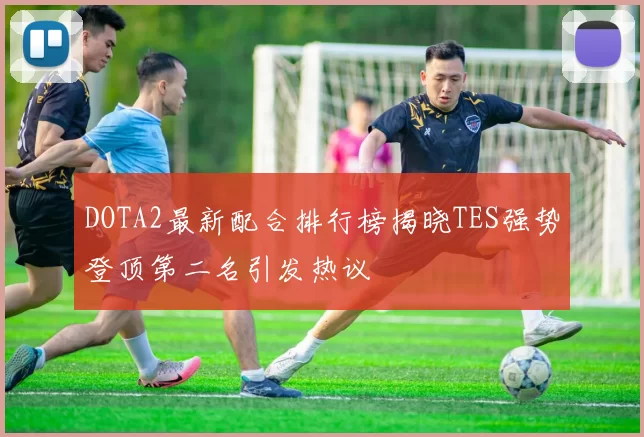DOTA2最新配合排行榜揭晓TES强势登顶第二名引发热议