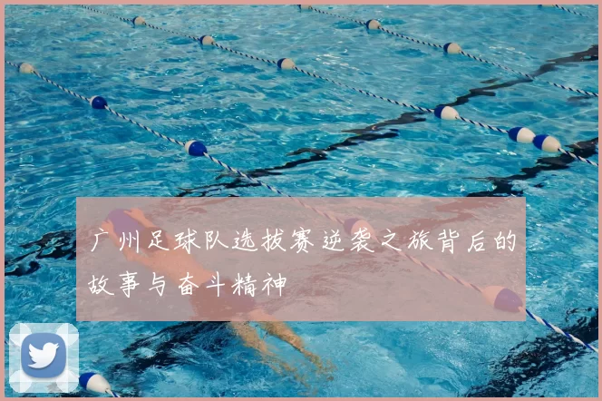 广州足球队选拔赛逆袭之旅背后的故事与奋斗精神