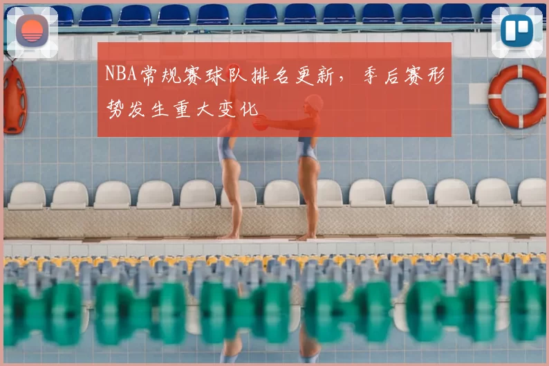 NBA常规赛球队排名更新,季后赛形势发生重大变化