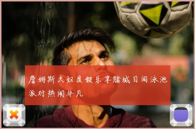 詹姆斯夫妇度假乐享赌城日间泳池派对热闹非凡