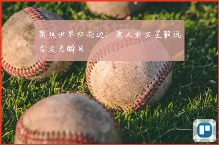 聚焦世界杯花边：意大利女星解说台走光瞬间