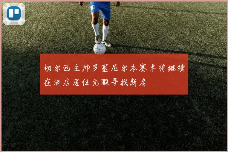 切尔西主帅罗塞尼尔本赛季将继续在酒店居住无暇寻找新房
