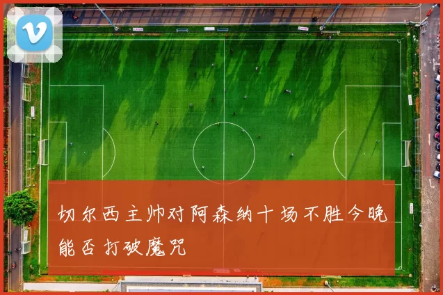 切尔西主帅对阿森纳十场不胜今晚能否打破魔咒