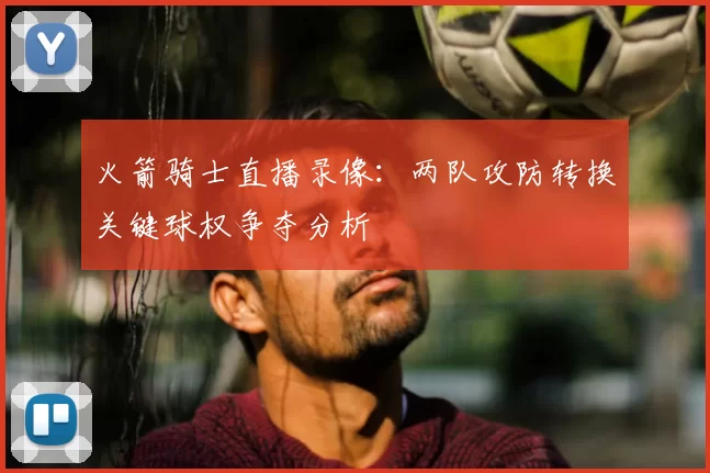 火箭骑士直播录像：两队攻防转换关键球权争夺分析
