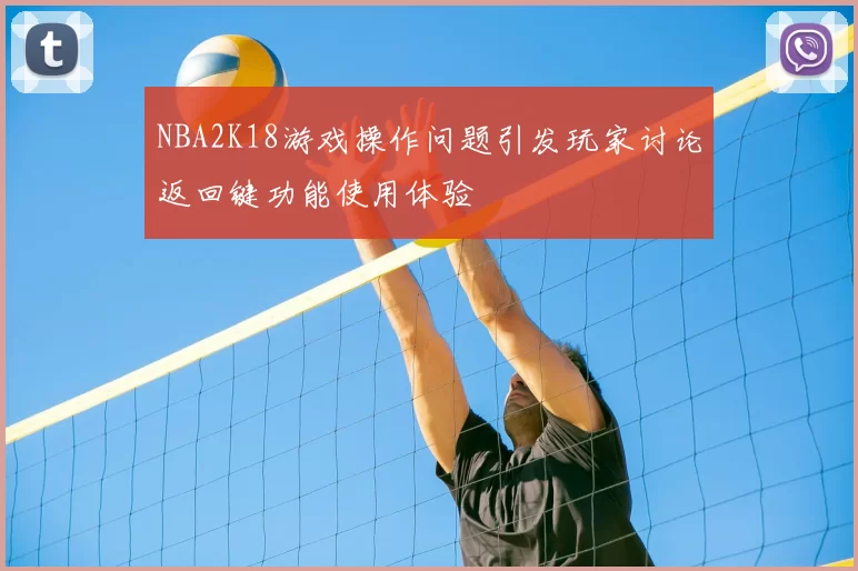 NBA2K18游戏操作问题引发玩家讨论返回键功能使用体验