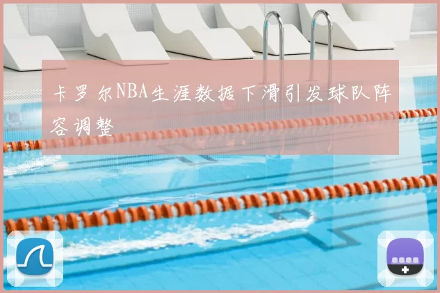 卡罗尔NBA生涯数据下滑引发球队阵容调整
