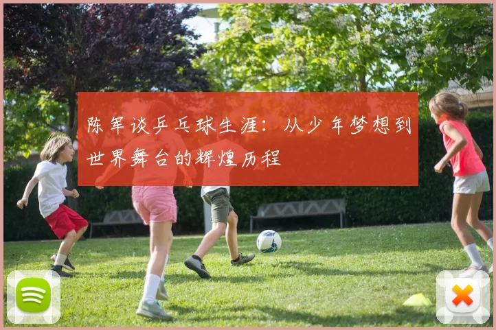 陈军谈乒乓球生涯：从少年梦想到世界舞台的辉煌历程