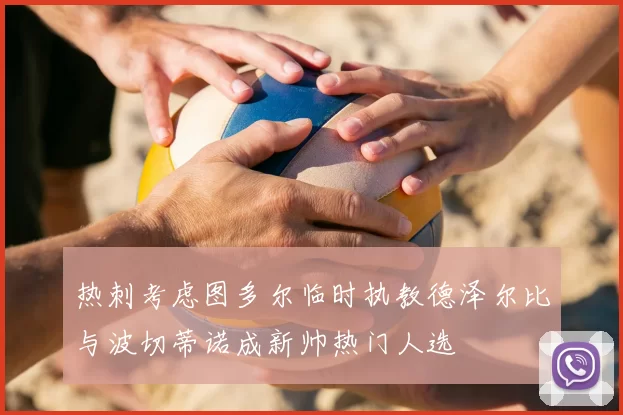热刺考虑图多尔临时执教德泽尔比与波切蒂诺成新帅热门人选
